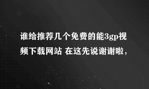 谁给推荐几个免费的能3gp视频下载网站 在这先说谢谢啦，