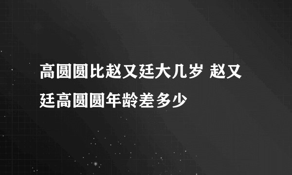 高圆圆比赵又廷大几岁 赵又廷高圆圆年龄差多少