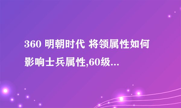 360 明朝时代 将领属性如何影响士兵属性,60级将带3阶兵,与40级将带3阶兵的区别在那?