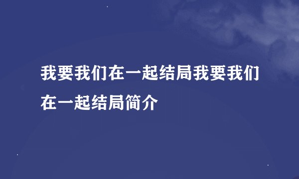 我要我们在一起结局我要我们在一起结局简介