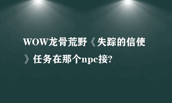 WOW龙骨荒野《失踪的信使》任务在那个npc接?