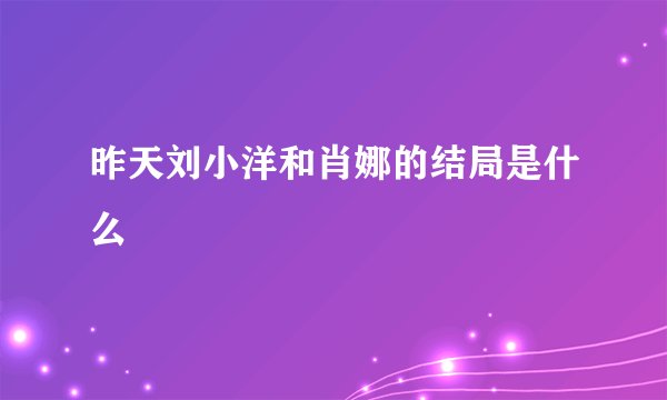 昨天刘小洋和肖娜的结局是什么