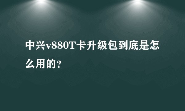 中兴v880T卡升级包到底是怎么用的？