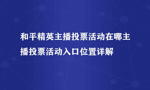 和平精英主播投票活动在哪主播投票活动入口位置详解