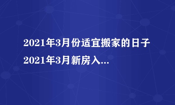 2021年3月份适宜搬家的日子2021年3月新房入宅黄道吉日一览表