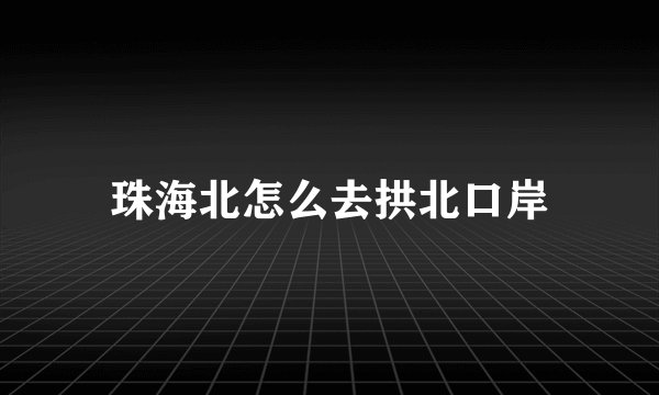 珠海北怎么去拱北口岸