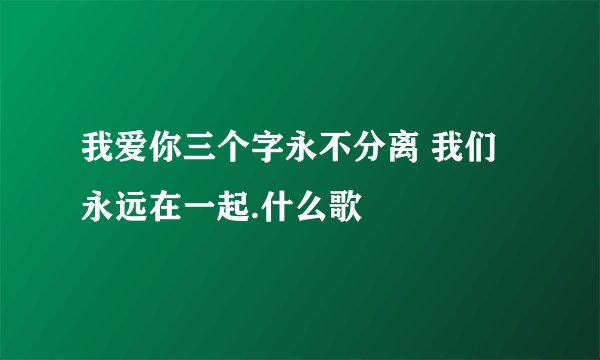 我爱你三个字永不分离 我们永远在一起.什么歌