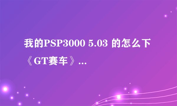 我的PSP3000 5.03 的怎么下《GT赛车》中文版，之前下了个格式是zip的好像，但是玩不来啊？到底怎么办啊