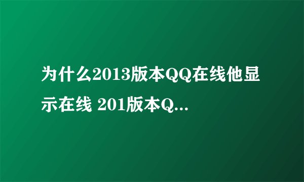 为什么2013版本QQ在线他显示在线 201版本QQ他不显示在线 到底在不在线 求大神赐教····
