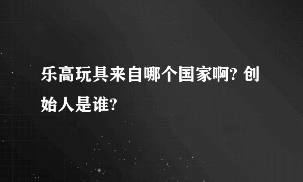 乐高玩具来自哪个国家啊? 创始人是谁?