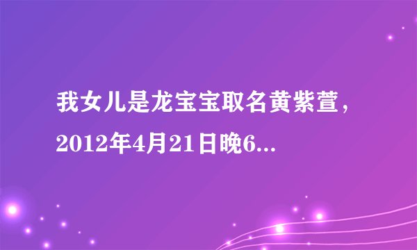 我女儿是龙宝宝取名黄紫萱，2012年4月21日晚6点50分出生的含义是什么