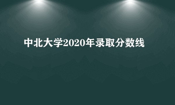 中北大学2020年录取分数线