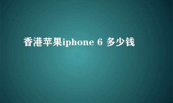 香港苹果iphone 6 多少钱