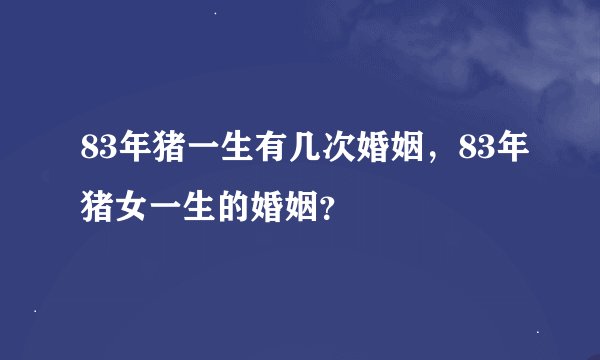 83年猪一生有几次婚姻，83年猪女一生的婚姻？