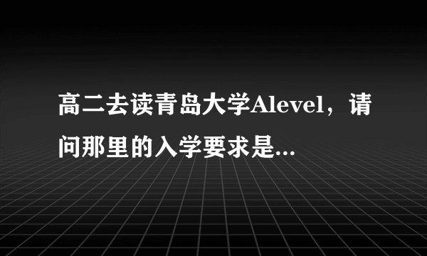 高二去读青岛大学Alevel，请问那里的入学要求是什么？如何在高一这一年中尽力提高英语水平？