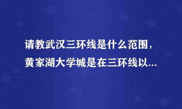 请教武汉三环线是什么范围，黄家湖大学城是在三环线以内还是以外？