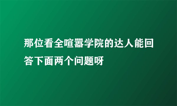 那位看全喧嚣学院的达人能回答下面两个问题呀