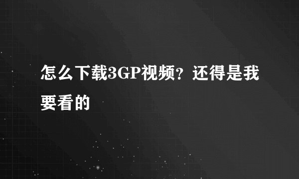 怎么下载3GP视频？还得是我要看的