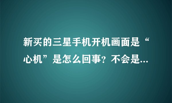 新买的三星手机开机画面是“心机”是怎么回事？不会是国产CPU吧？