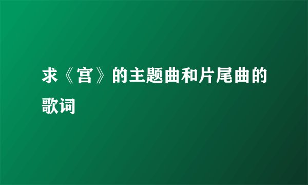 求《宫》的主题曲和片尾曲的歌词