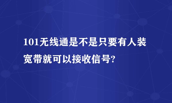 101无线通是不是只要有人装宽带就可以接收信号?