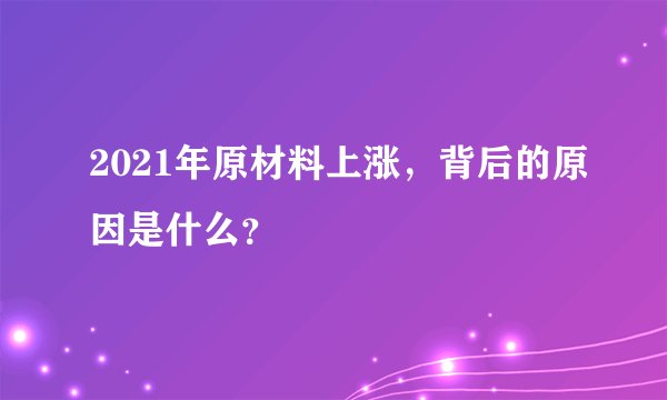 2021年原材料上涨，背后的原因是什么？