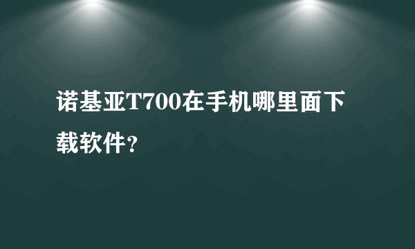 诺基亚T700在手机哪里面下载软件？