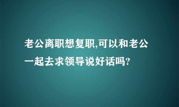 老公离职想复职,可以和老公一起去求领导说好话吗?