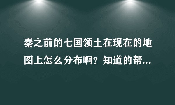 秦之前的七国领土在现在的地图上怎么分布啊？知道的帮忙解说一下