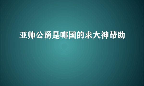 亚帅公爵是哪国的求大神帮助