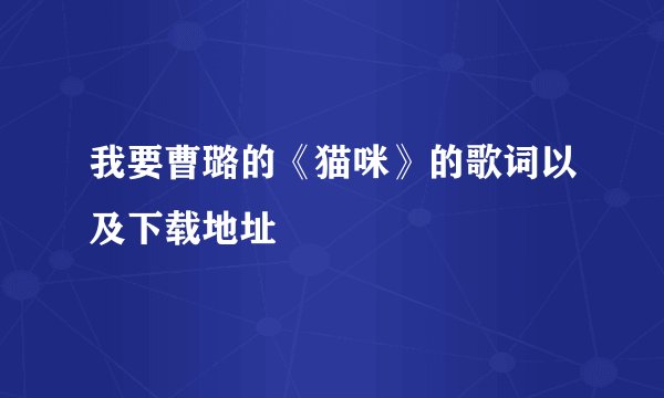 我要曹璐的《猫咪》的歌词以及下载地址