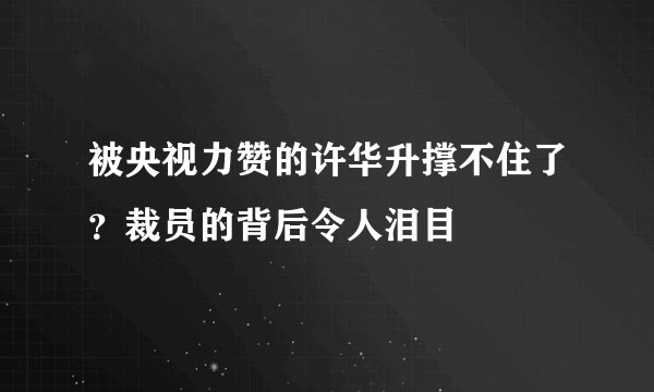 被央视力赞的许华升撑不住了？裁员的背后令人泪目