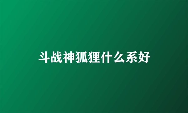 斗战神狐狸什么系好