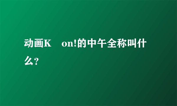 动画K–on!的中午全称叫什么？