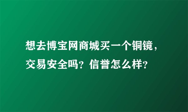 想去博宝网商城买一个铜镜，交易安全吗？信誉怎么样？