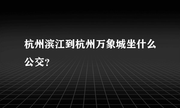 杭州滨江到杭州万象城坐什么公交？