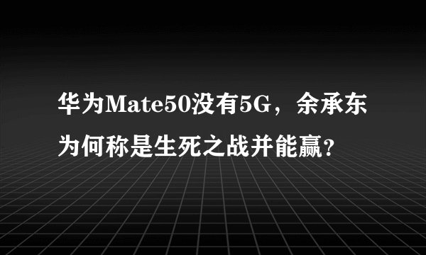 华为Mate50没有5G，余承东为何称是生死之战并能赢？