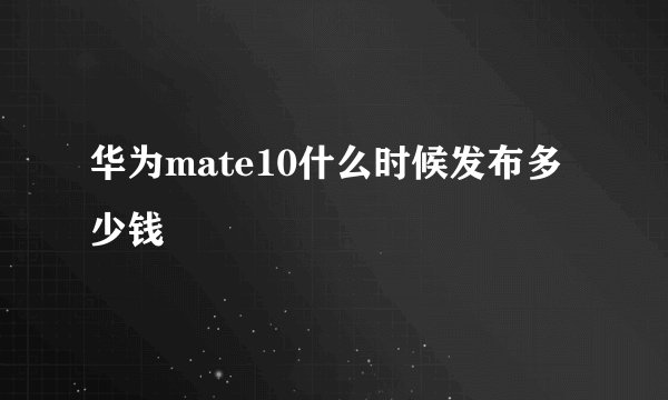 华为mate10什么时候发布多少钱