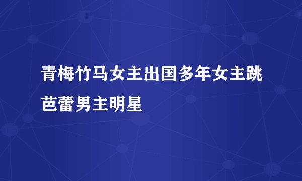 青梅竹马女主出国多年女主跳芭蕾男主明星