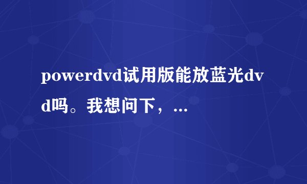powerdvd试用版能放蓝光dvd吗。我想问下，power dvd 要怎么破解？下载完后怎么把