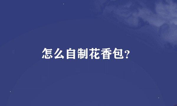怎么自制花香包？