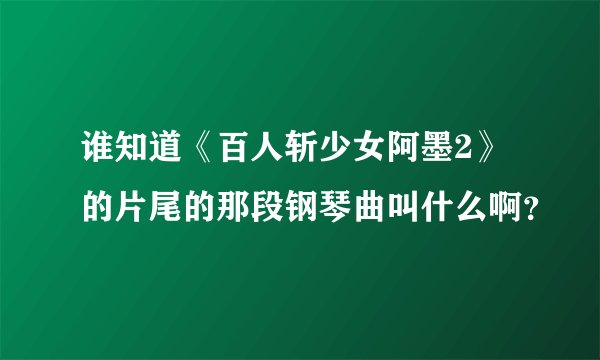 谁知道《百人斩少女阿墨2》的片尾的那段钢琴曲叫什么啊？