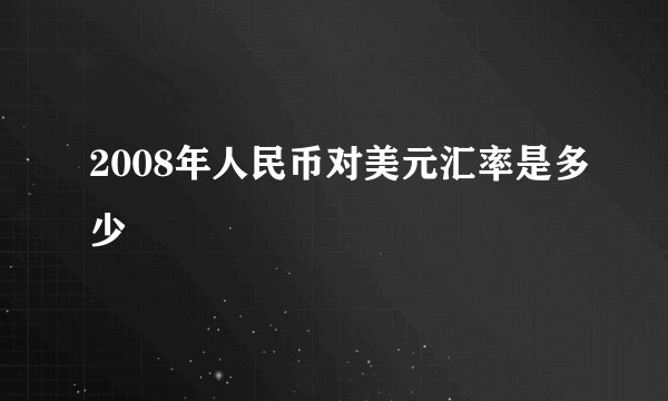 2008年人民币对美元汇率是多少