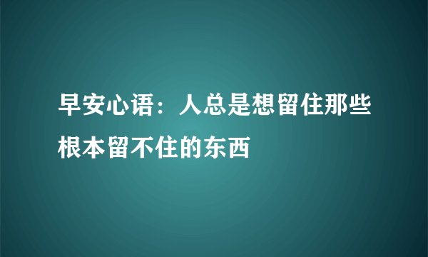 早安心语：人总是想留住那些根本留不住的东西