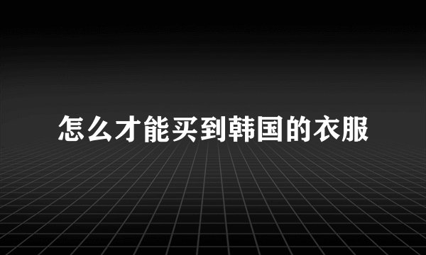 怎么才能买到韩国的衣服