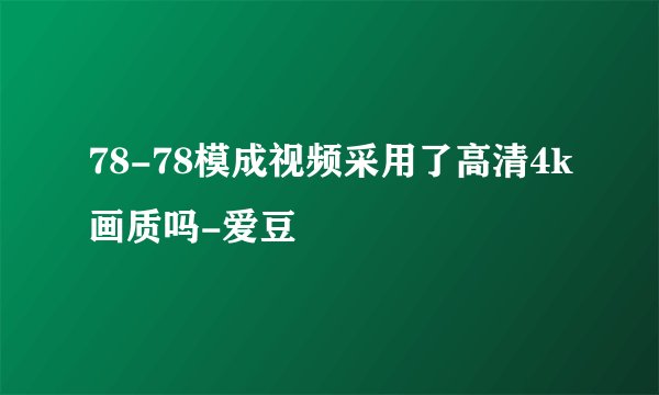 78-78模成视频采用了高清4k画质吗-爱豆