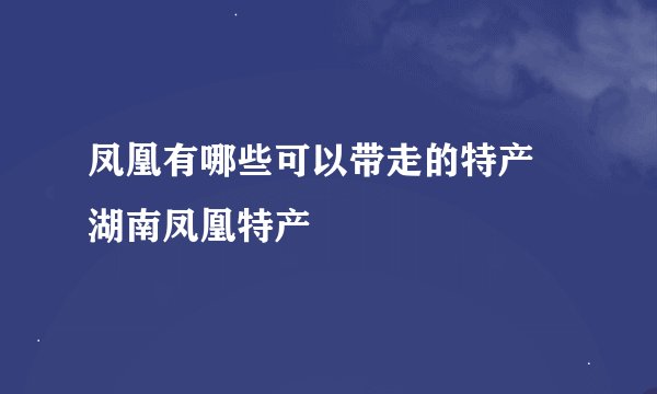 凤凰有哪些可以带走的特产 湖南凤凰特产
