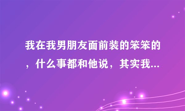 我在我男朋友面前装的笨笨的，什么事都和他说，其实我故意的，我这样好吗？