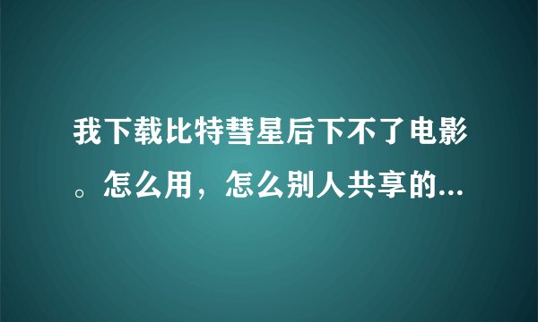 我下载比特彗星后下不了电影。怎么用，怎么别人共享的电影也没有，什么原因