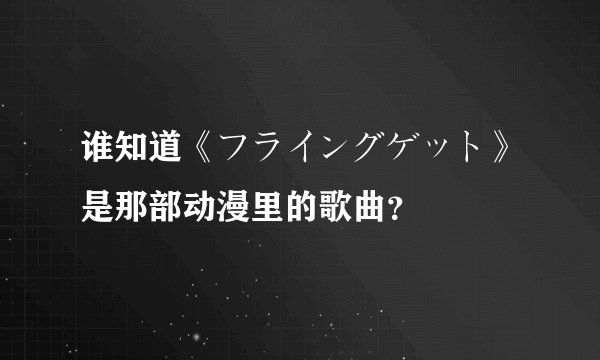 谁知道《フライングゲット》是那部动漫里的歌曲？